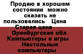 Продаю в хорошем состоянии, можно сказать не пользовались › Цена ­ 6 000 › Старая цена ­ 15 000 - Оренбургская обл. Компьютеры и игры » Настольные компьютеры   